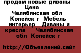 продам новые диваны!!! › Цена ­ 9 000 - Челябинская обл., Копейск г. Мебель, интерьер » Диваны и кресла   . Челябинская обл.,Копейск г.